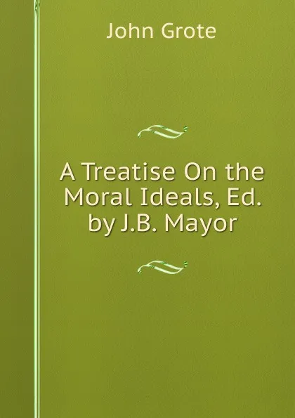 Обложка книги A Treatise On the Moral Ideals, Ed. by J.B. Mayor, John Grote