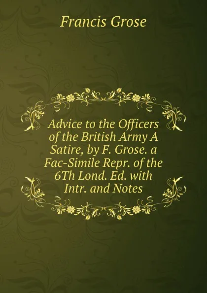 Обложка книги Advice to the Officers of the British Army A Satire, by F. Grose. a Fac-Simile Repr. of the 6Th Lond. Ed. with Intr. and Notes, Francis Grose