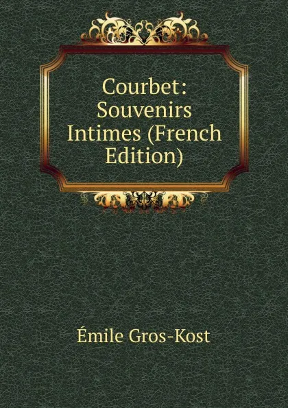 Обложка книги Courbet: Souvenirs Intimes (French Edition), Émile Gros-Kost