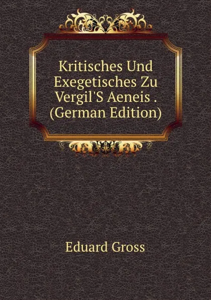 Обложка книги Kritisches Und Exegetisches Zu Vergil.S Aeneis . (German Edition), Eduard Gross