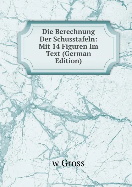 Обложка книги Die Berechnung Der Schusstafeln: Mit 14 Figuren Im Text (German Edition), w Gross