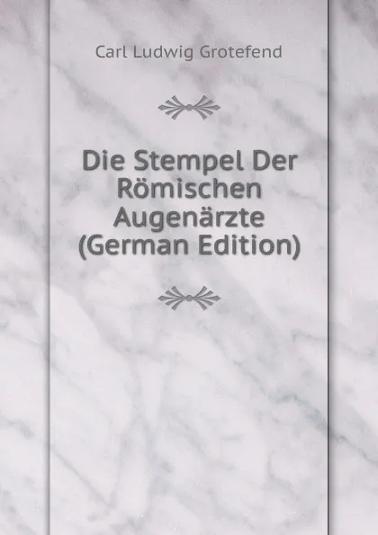 Обложка книги Die Stempel Der Romischen Augenarzte (German Edition), Carl Ludwig Grotefend