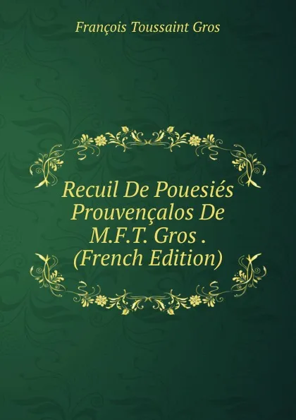 Обложка книги Recuil De Pouesies Prouvencalos De M.F.T. Gros . (French Edition), François Toussaint Gros