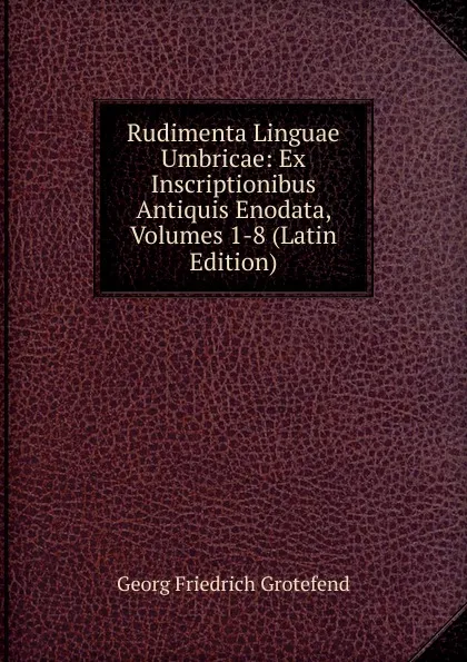 Обложка книги Rudimenta Linguae Umbricae: Ex Inscriptionibus Antiquis Enodata, Volumes 1-8 (Latin Edition), Georg Friedrich Grotefend