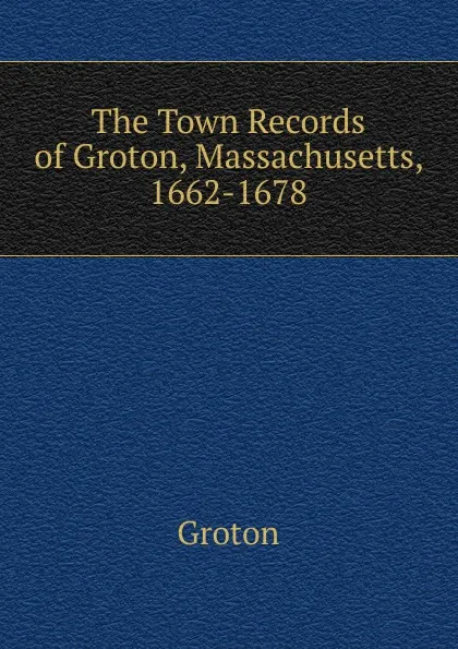 Обложка книги The Town Records of Groton, Massachusetts, 1662-1678, Groton