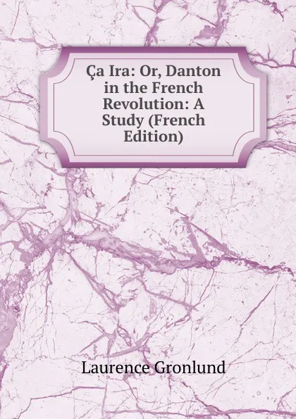 Обложка книги Ca Ira: Or, Danton in the French Revolution: A Study (French Edition), Laurence Gronlund