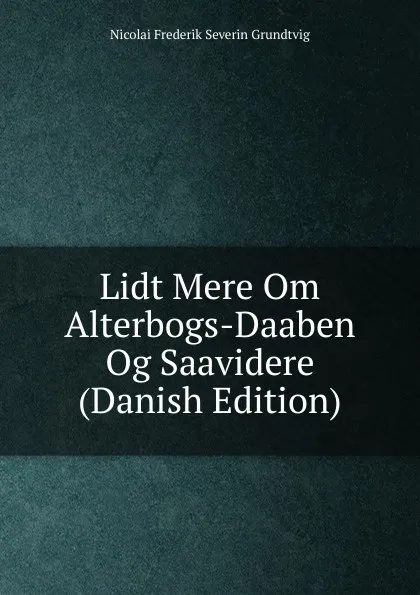 Обложка книги Lidt Mere Om Alterbogs-Daaben Og Saavidere (Danish Edition), N. F. S. Grundtvig