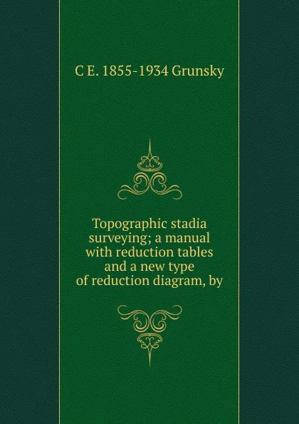 Обложка книги Topographic stadia surveying; a manual with reduction tables and a new type of reduction diagram, by, C E. 1855-1934 Grunsky