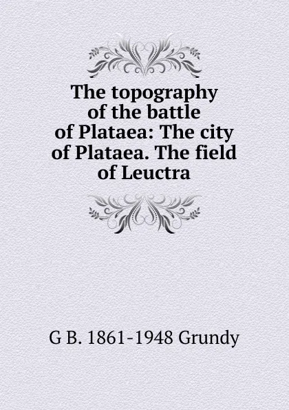 Обложка книги The topography of the battle of Plataea: The city of Plataea. The field of Leuctra, G B. 1861-1948 Grundy