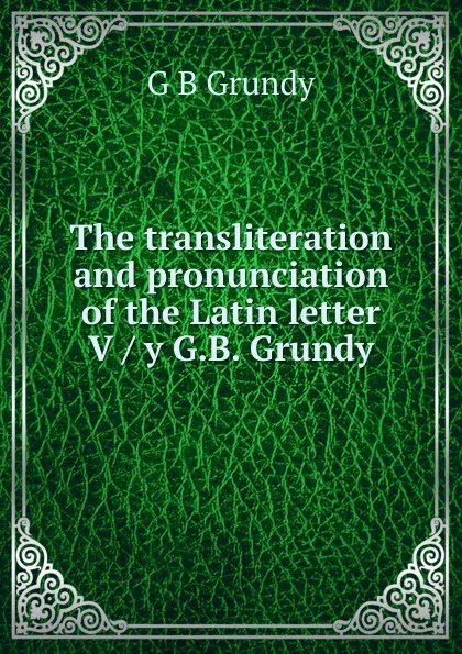 Обложка книги The transliteration and pronunciation of the Latin letter V / y G.B. Grundy, G B Grundy