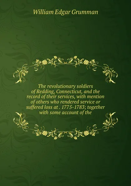 Обложка книги The revolutionary soldiers of Redding, Connecticut, and the record of their services, with mention of others who rendered service or suffered loss at . 1775-1783; together with some account of the, William Edgar Grumman