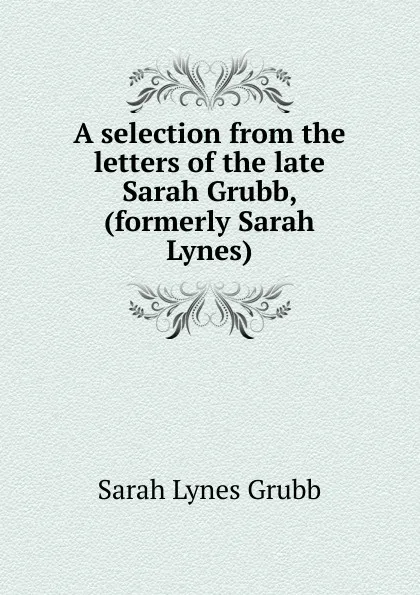 Обложка книги A selection from the letters of the late Sarah Grubb, (formerly Sarah Lynes), Sarah Lynes Grubb