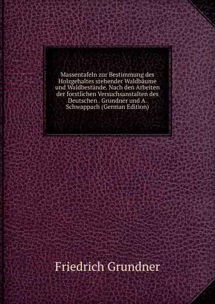 Обложка книги Massentafeln zur Bestimmung des Holzgehaltes stehender Waldbaume und Waldbestande. Nach den Arbeiten der forstlichen Versuchsanstalten des Deutschen . Grundner und A. Schwappach (German Edition), Friedrich Grundner