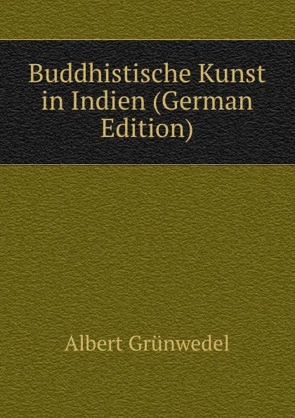 Обложка книги Buddhistische Kunst in Indien (German Edition), Albert Grünwedel