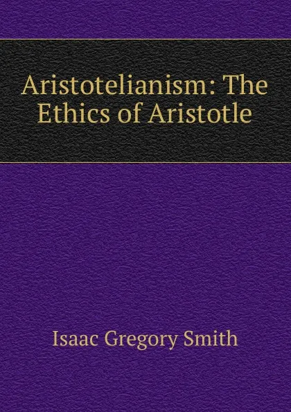 Обложка книги Aristotelianism: The Ethics of Aristotle, Isaac Gregory Smith