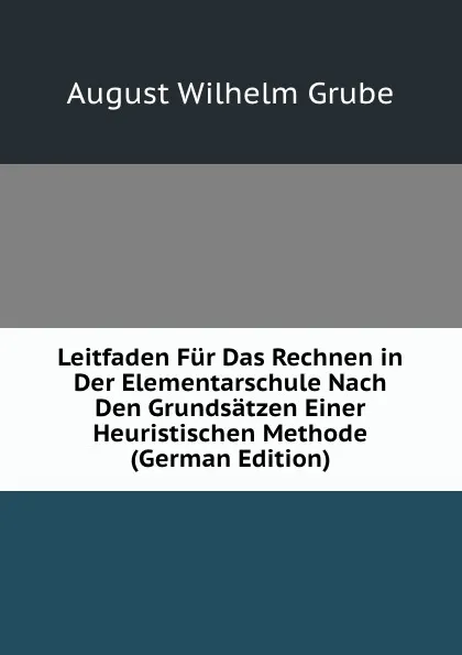 Обложка книги Leitfaden Fur Das Rechnen in Der Elementarschule Nach Den Grundsatzen Einer Heuristischen Methode (German Edition), August Wilhelm Grube