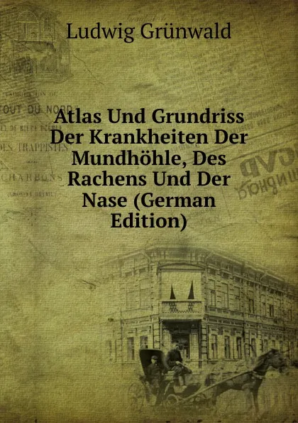 Обложка книги Atlas Und Grundriss Der Krankheiten Der Mundhohle, Des Rachens Und Der Nase (German Edition), Ludwig Grünwald