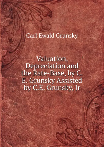 Обложка книги Valuation, Depreciation and the Rate-Base, by C.E. Grunsky Assisted by C.E. Grunsky, Jr, Carl Ewald Grunsky