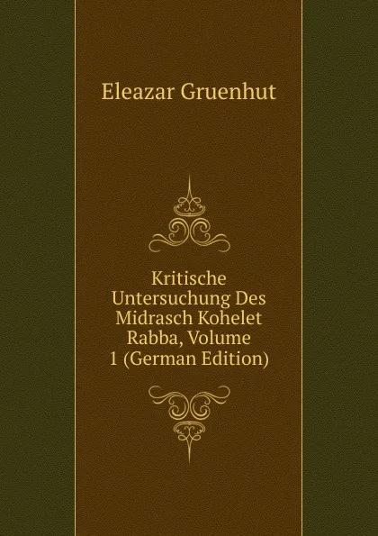 Обложка книги Kritische Untersuchung Des Midrasch Kohelet Rabba, Volume 1 (German Edition), Eleazar Gruenhut