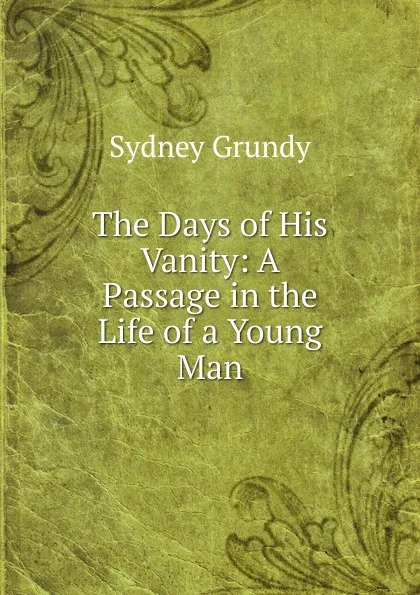 Обложка книги The Days of His Vanity: A Passage in the Life of a Young Man, Sydney Grundy