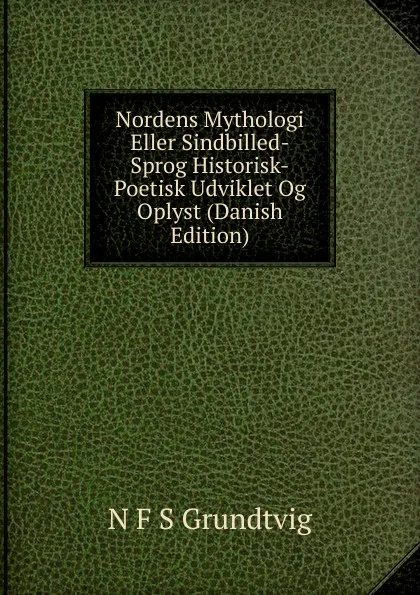 Обложка книги Nordens Mythologi Eller Sindbilled-Sprog Historisk-Poetisk Udviklet Og Oplyst (Danish Edition), N. F. S. Grundtvig