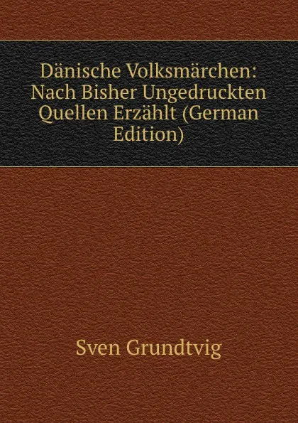 Обложка книги Danische Volksmarchen: Nach Bisher Ungedruckten Quellen Erzahlt (German Edition), Sven Grundtvig