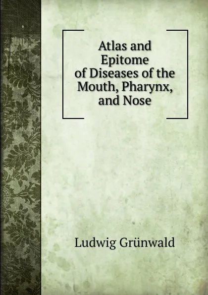 Обложка книги Atlas and Epitome of Diseases of the Mouth, Pharynx, and Nose, Ludwig Grünwald