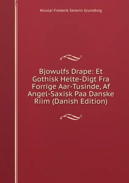 Обложка книги Bjowulfs Drape: Et Gothisk Helte-Digt Fra Forrige Aar-Tusinde, Af Angel-Saxisk Paa Danske Riim (Danish Edition), N. F. S. Grundtvig