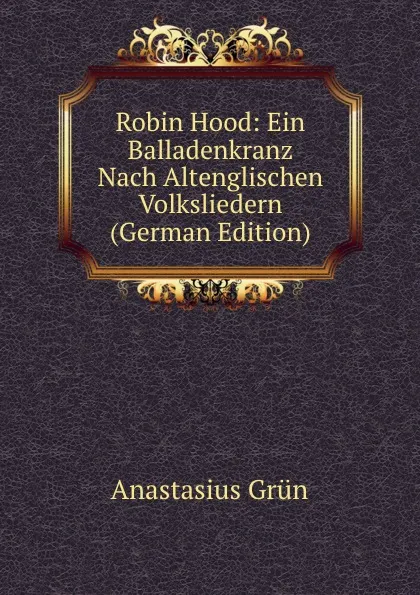 Обложка книги Robin Hood: Ein Balladenkranz Nach Altenglischen Volksliedern (German Edition), Anastasius Grün