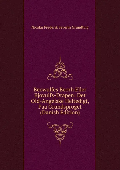 Обложка книги Beowulfes Beorh Eller Bjovulfs-Drapen: Det Old-Angelske Heltedigt, Paa Grundsproget (Danish Edition), N. F. S. Grundtvig