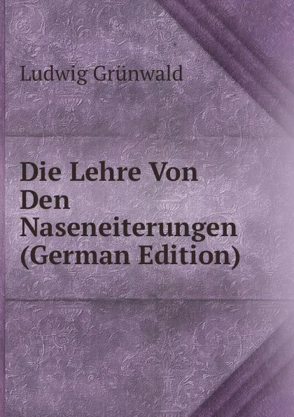 Обложка книги Die Lehre Von Den Naseneiterungen (German Edition), Ludwig Grünwald