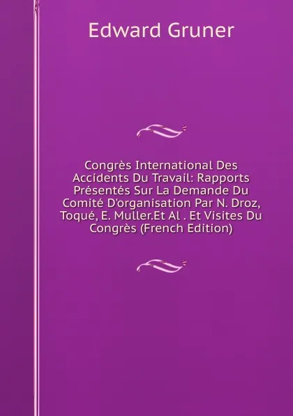 Обложка книги Congres International Des Accidents Du Travail: Rapports Presentes Sur La Demande Du Comite D.organisation Par N. Droz, Toque, E. Muller.Et Al . Et Visites Du Congres (French Edition), Edward Gruner