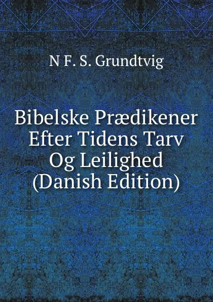 Обложка книги Bibelske Praedikener Efter Tidens Tarv Og Leilighed (Danish Edition), N. F. S. Grundtvig