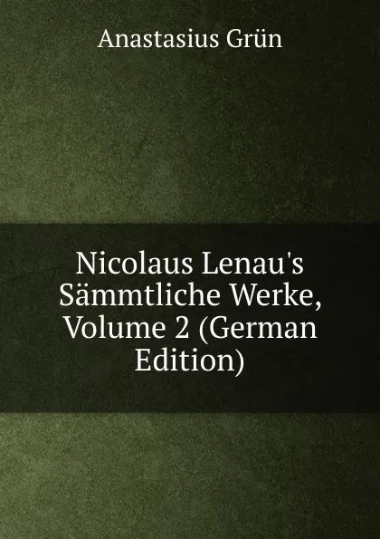 Обложка книги Nicolaus Lenau.s Sammtliche Werke, Volume 2 (German Edition), Anastasius Grün