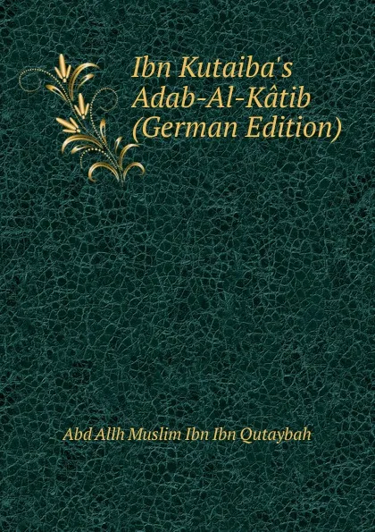 Обложка книги Ibn Kutaiba.s Adab-Al-Katib (German Edition), Abd Allh Muslim Ibn Ibn Qutaybah