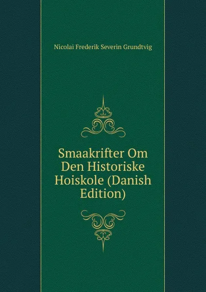 Обложка книги Smaakrifter Om Den Historiske Hoiskole (Danish Edition), N. F. S. Grundtvig