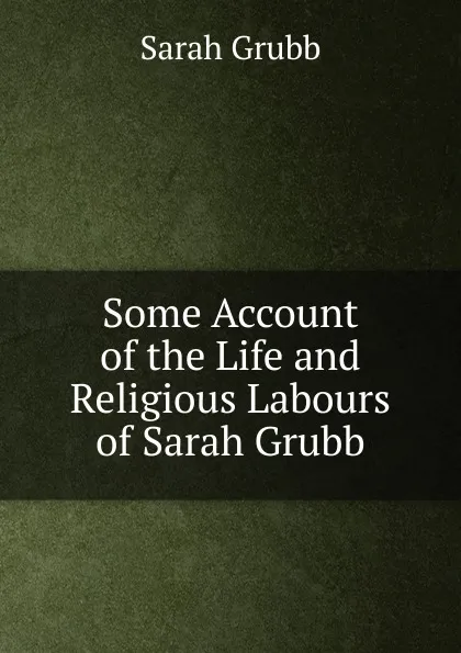 Обложка книги Some Account of the Life and Religious Labours of Sarah Grubb, Sarah Grubb