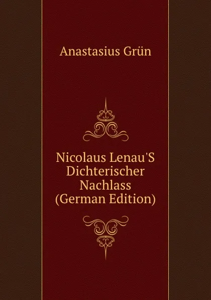 Обложка книги Nicolaus Lenau.S Dichterischer Nachlass (German Edition), Anastasius Grün