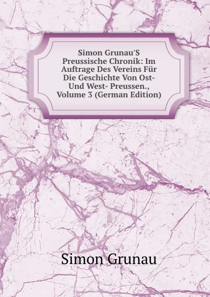 Обложка книги Simon Grunau.S Preussische Chronik: Im Auftrage Des Vereins Fur Die Geschichte Von Ost- Und West- Preussen., Volume 3 (German Edition), Simon Grunau