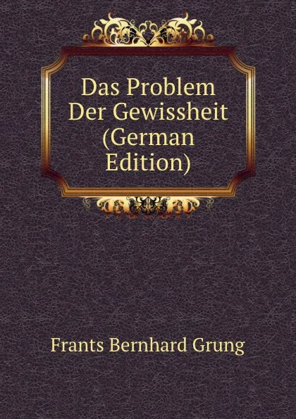 Обложка книги Das Problem Der Gewissheit (German Edition), Frants Bernhard Grung