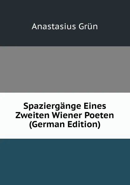 Обложка книги Spaziergange Eines Zweiten Wiener Poeten (German Edition), Anastasius Grün