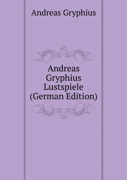 Обложка книги Andreas Gryphius Lustspiele (German Edition), Andreas Gryphius