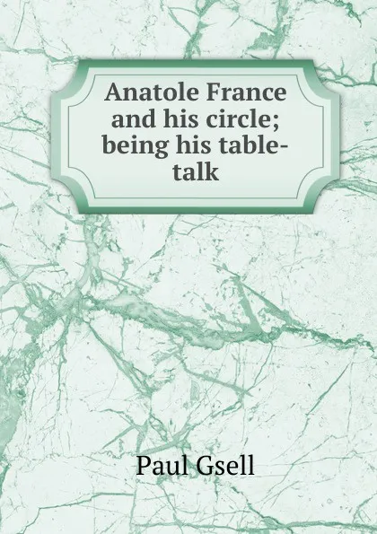 Обложка книги Anatole France and his circle; being his table-talk, Paul Gsell