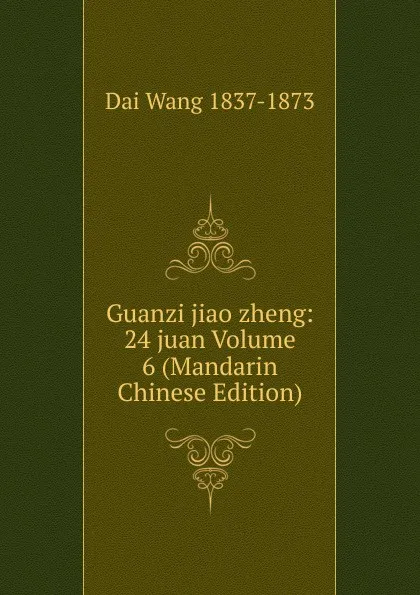 Обложка книги Guanzi jiao zheng: 24 juan Volume 6 (Mandarin Chinese Edition), Dai Wang 1837-1873