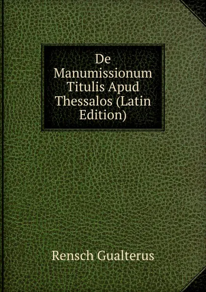 Обложка книги De Manumissionum Titulis Apud Thessalos (Latin Edition), Rensch Gualterus