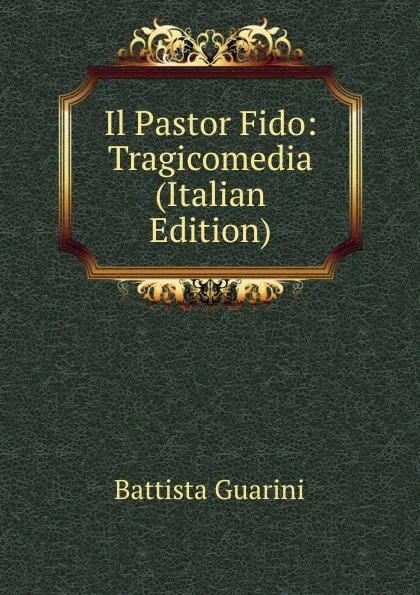 Обложка книги Il Pastor Fido: Tragicomedia (Italian Edition), Battista Guarini