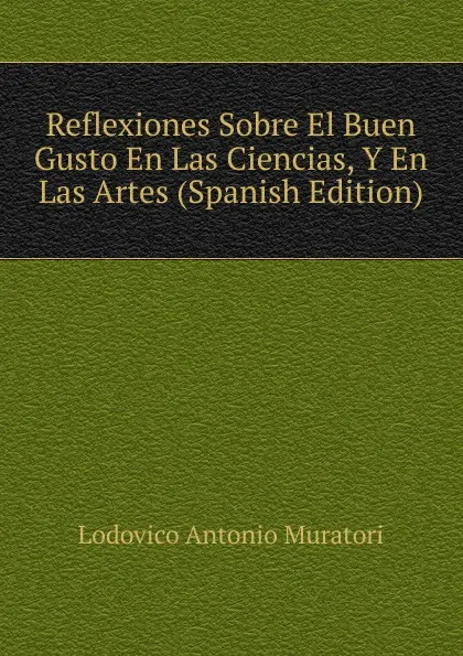 Обложка книги Reflexiones Sobre El Buen Gusto En Las Ciencias, Y En Las Artes (Spanish Edition), Muratori Lodovico Antonio