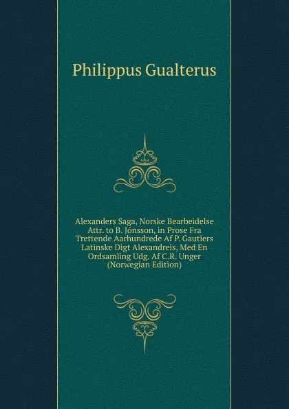 Обложка книги Alexanders Saga, Norske Bearbeidelse Attr. to B. Jonsson, in Prose Fra Trettende Aarhundrede Af P. Gautiers Latinske Digt Alexandreis, Med En Ordsamling Udg. Af C.R. Unger (Norwegian Edition), Philippus Gualterus