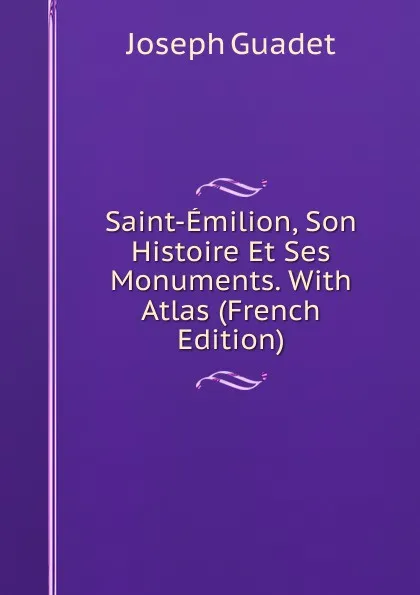 Обложка книги Saint-Emilion, Son Histoire Et Ses Monuments. With Atlas (French Edition), Joseph Guadet