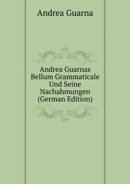 Обложка книги Andrea Guarnas Bellum Grammaticale Und Seine Nachahmungen (German Edition), Andrea Guarna